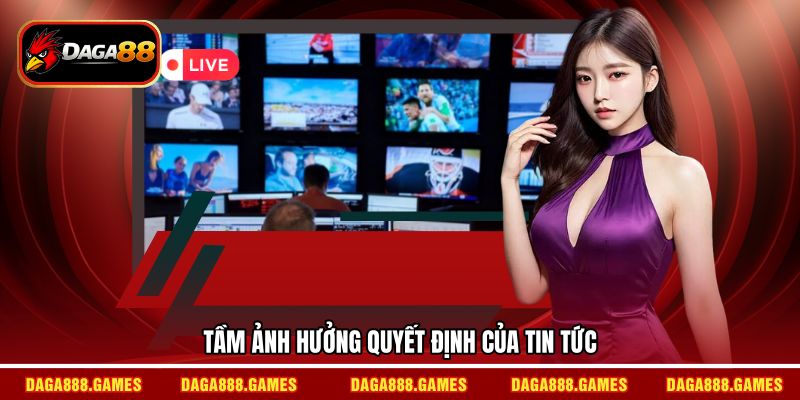Tầm ảnh hưởng quyết định của tin tức